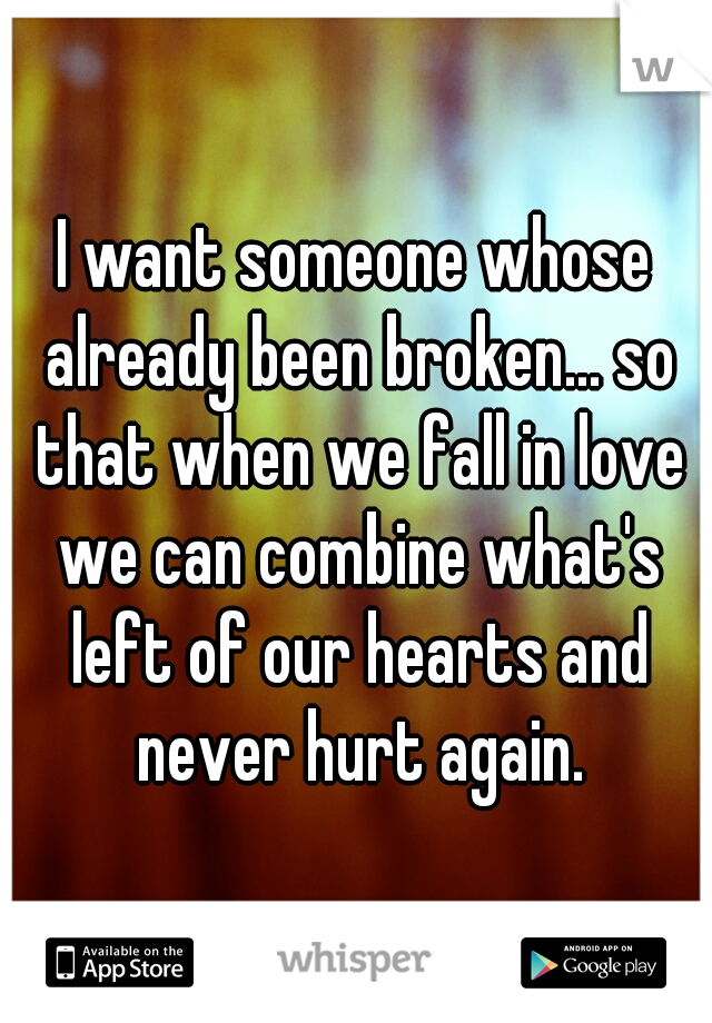 I want someone whose already been broken... so that when we fall in love we can combine what's left of our hearts and never hurt again.