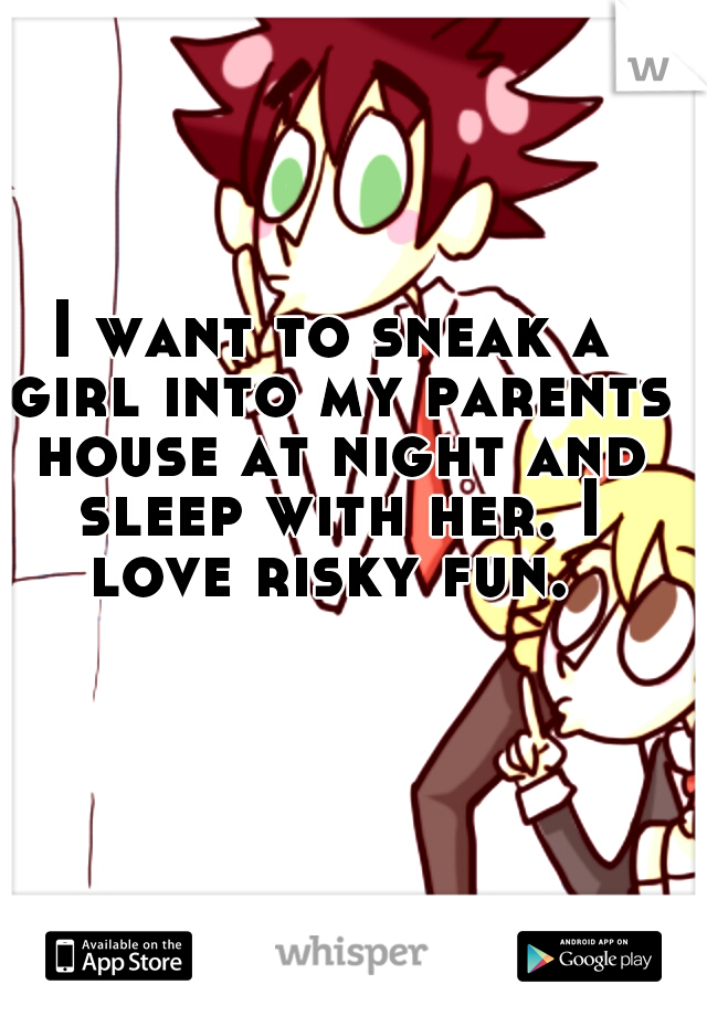 I want to sneak a girl into my parents house at night and sleep with her. I love risky fun. 