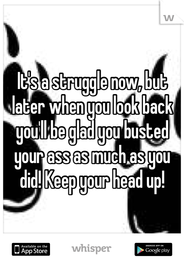 It's a struggle now, but later when you look back you'll be glad you busted your ass as much as you did! Keep your head up!