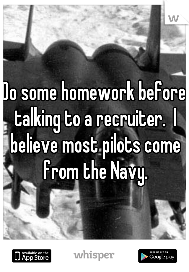 Do some homework before talking to a recruiter.  I believe most pilots come from the Navy.