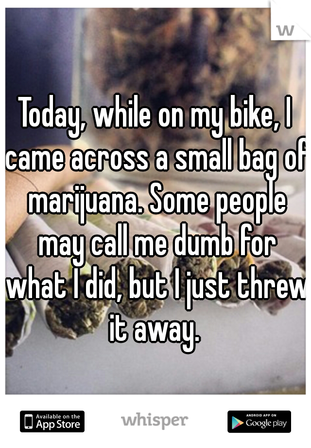 Today, while on my bike, I came across a small bag of marijuana. Some people may call me dumb for what I did, but I just threw it away. 