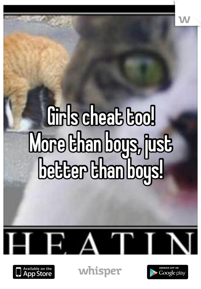 Girls cheat too! 
More than boys, just better than boys!
