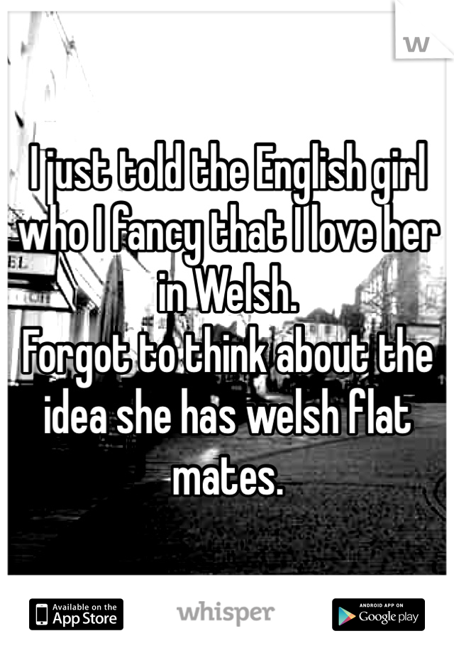 I just told the English girl who I fancy that I love her in Welsh. 
Forgot to think about the idea she has welsh flat mates. 