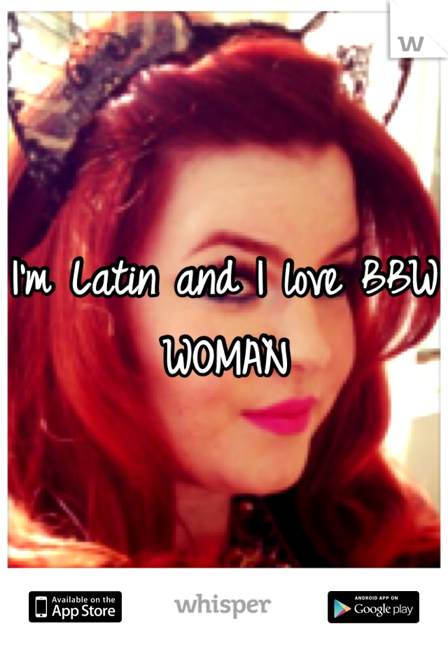 I'm Latin and I love BBW WOMAN 