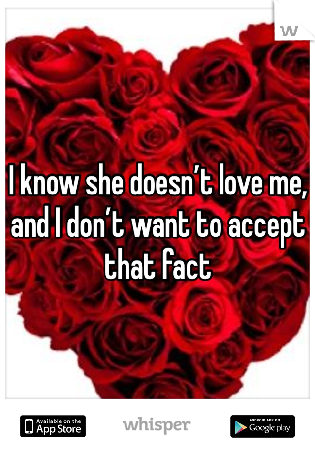 I know she doesn’t love me, and I don’t want to accept that fact