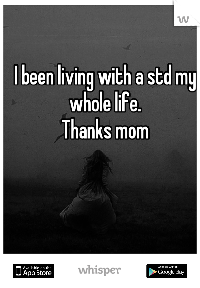 I been living with a std my whole life.
Thanks mom
