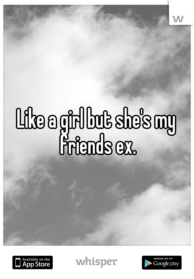 Like a girl but she's my friends ex.