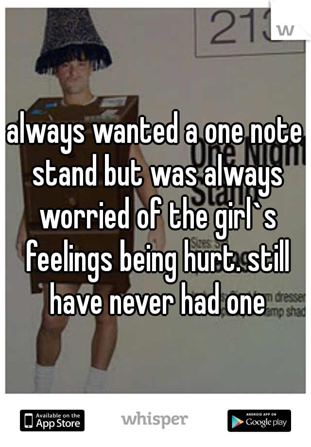 always wanted a one note stand but was always worried of the girl`s feelings being hurt. still have never had one