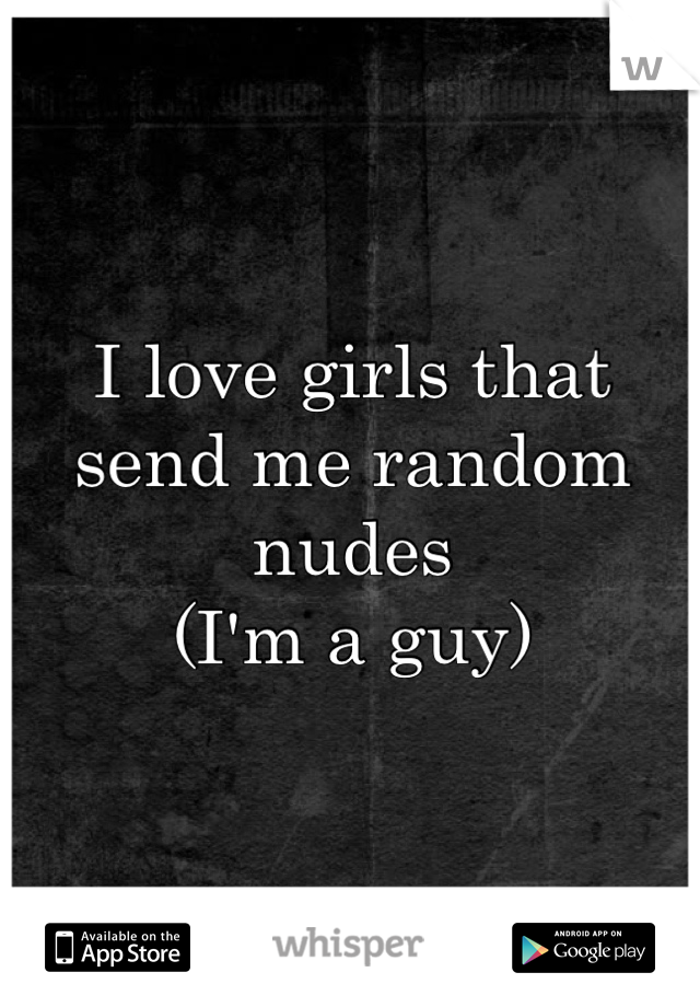I love girls that send me random nudes
(I'm a guy)