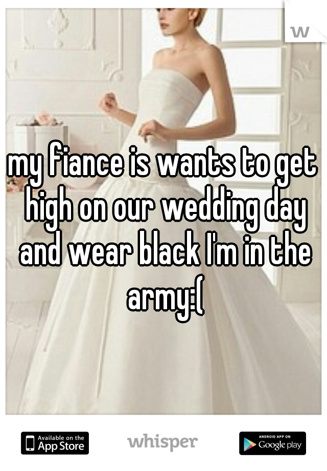 my fiance is wants to get high on our wedding day and wear black I'm in the army:(