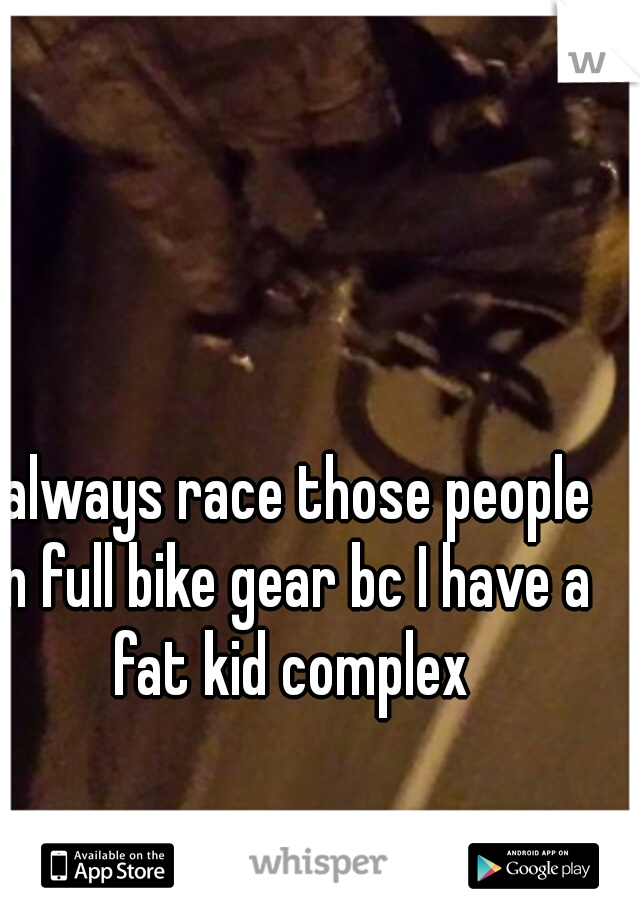 I always race those people in full bike gear bc I have a fat kid complex