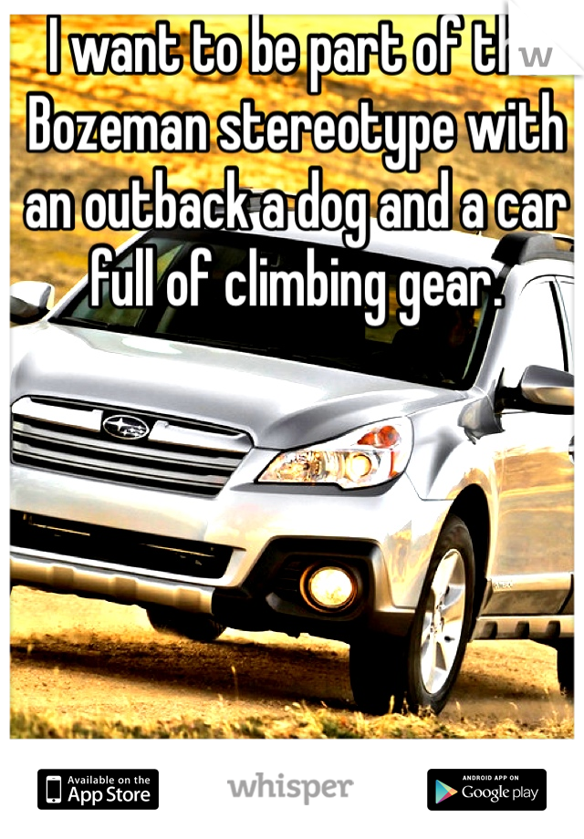 I want to be part of the Bozeman stereotype with an outback a dog and a car full of climbing gear. 