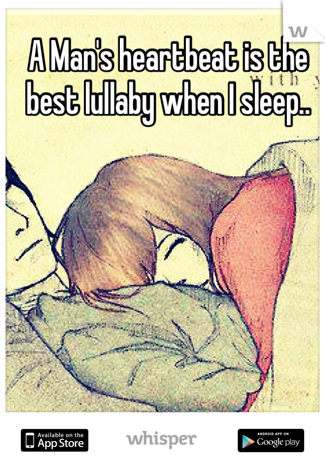 A Man's heartbeat is the best lullaby when I sleep..