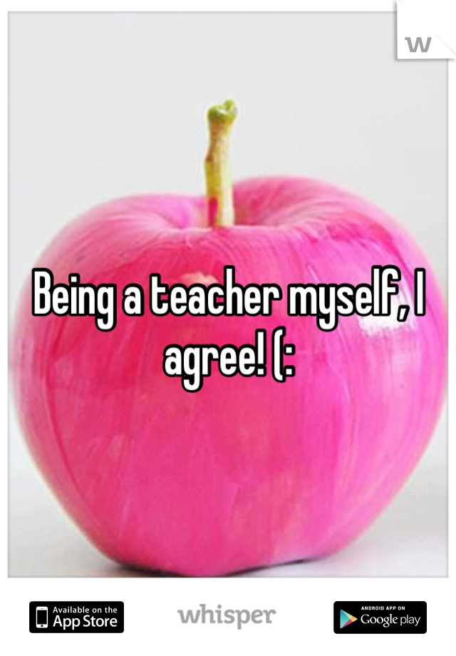Being a teacher myself, I agree! (: