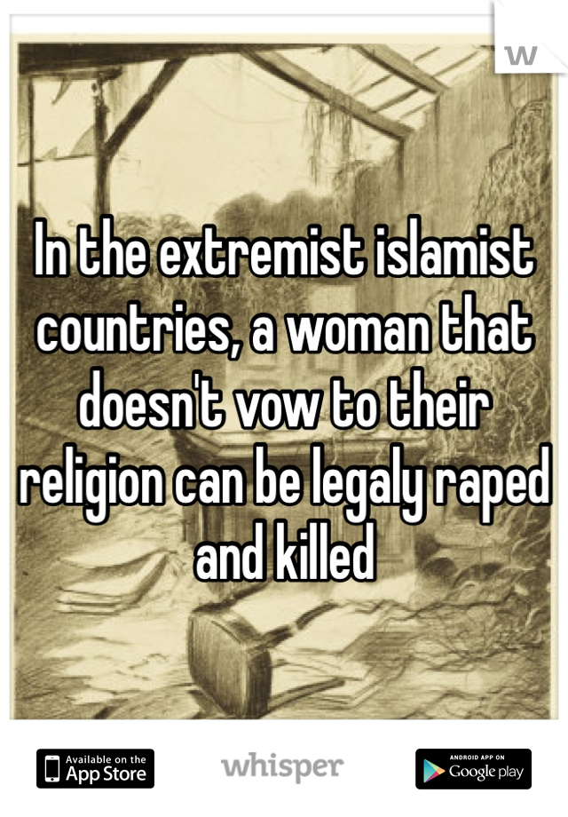In the extremist islamist countries, a woman that doesn't vow to their religion can be legaly raped and killed