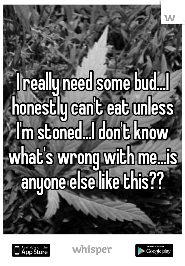 I really need some bud...I honestly can't eat unless I'm stoned...I don't know what's wrong with me...is anyone else like this??