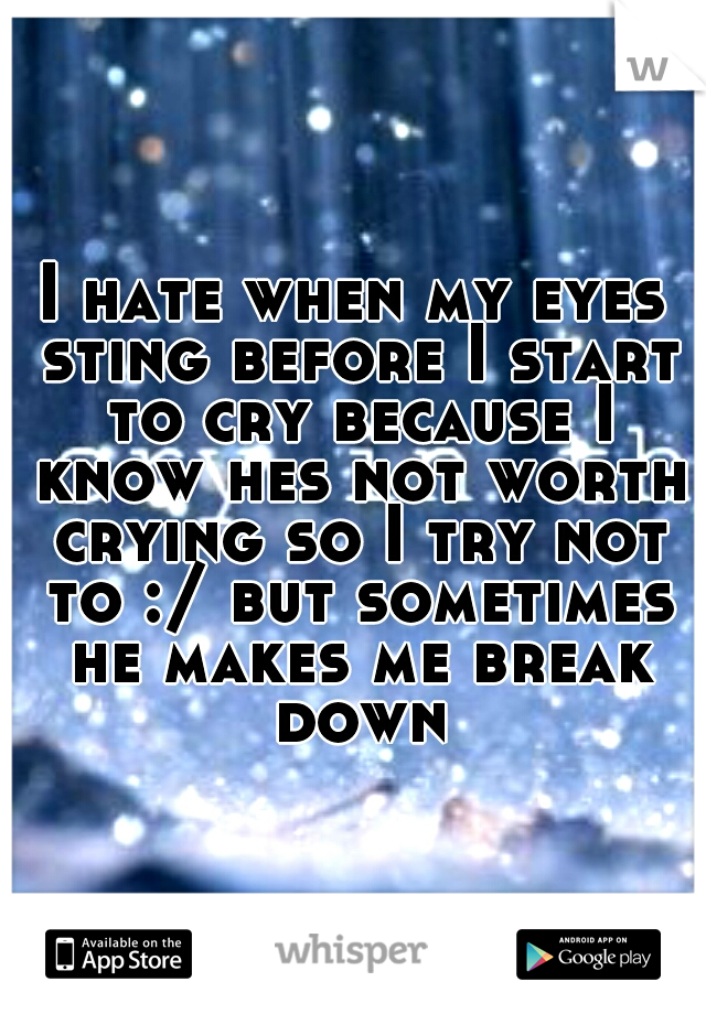 I hate when my eyes sting before I start to cry because I know hes not worth crying so I try not to :/ but sometimes he makes me break down