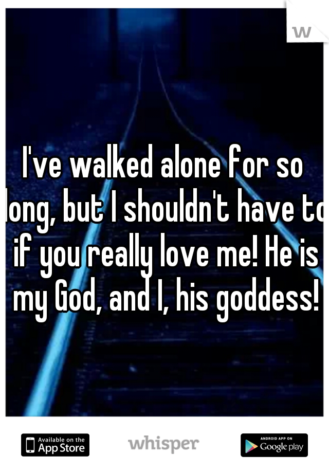 I've walked alone for so long, but I shouldn't have to if you really love me! He is my God, and I, his goddess!