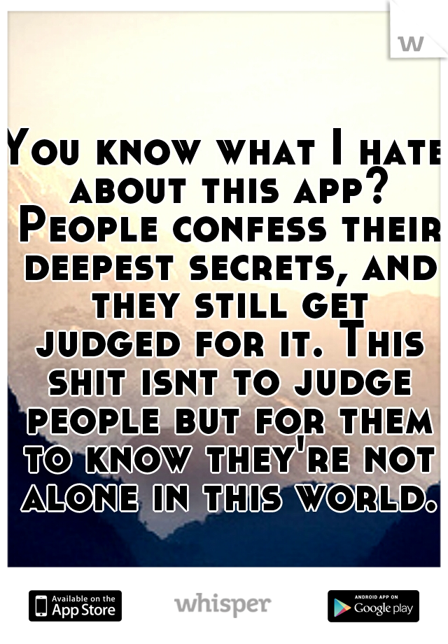 You know what I hate about this app? People confess their deepest secrets, and they still get judged for it. This shit isnt to judge people but for them to know they're not alone in this world.