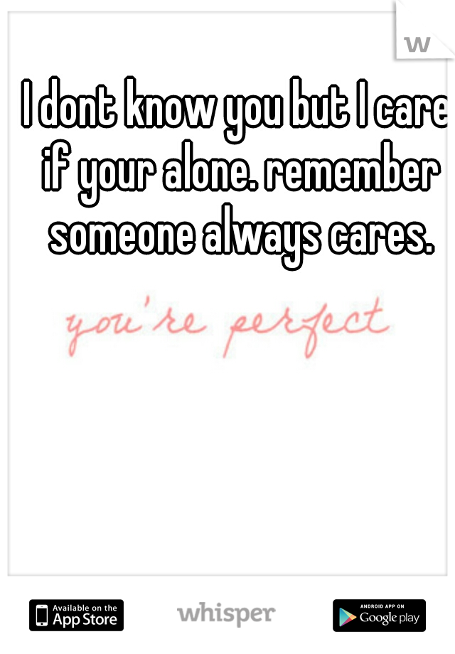 I dont know you but I care if your alone. remember someone always cares.