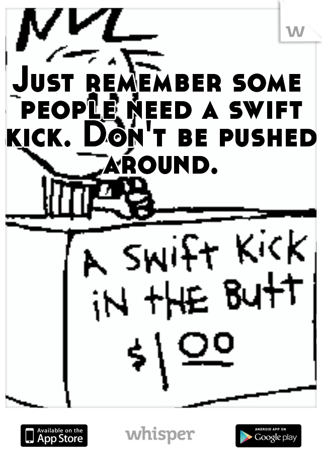 Just remember some people need a swift kick. Don't be pushed around.