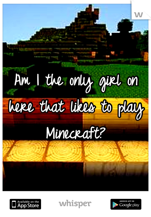 Am I the only girl on here that likes to play Minecraft?