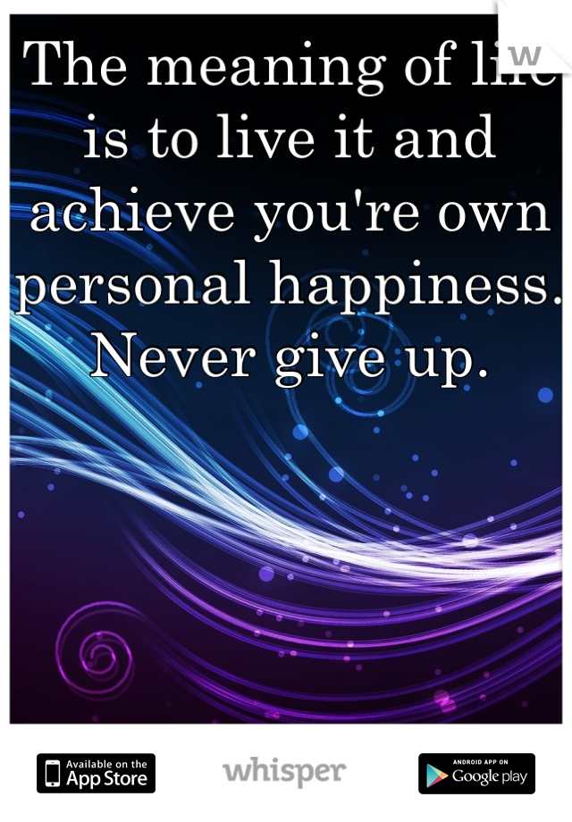 The meaning of life is to live it and achieve you're own personal happiness. Never give up.