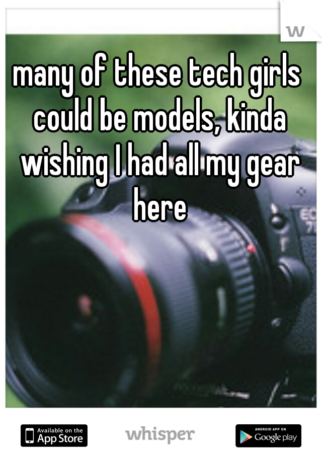 many of these tech girls could be models, kinda wishing I had all my gear here
