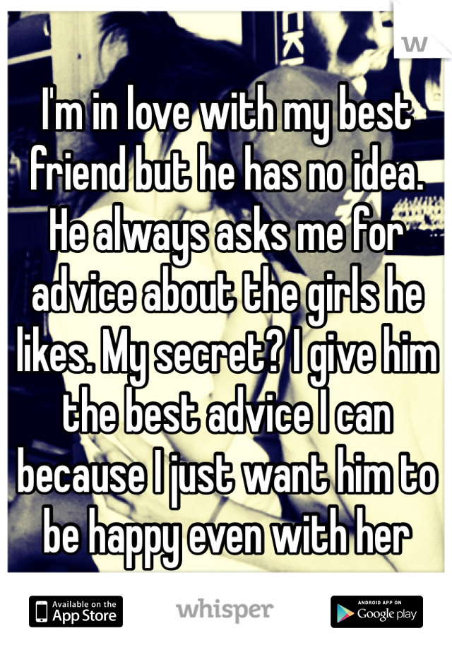 I'm in love with my best friend but he has no idea. He always asks me for advice about the girls he likes. My secret? I give him the best advice I can because I just want him to be happy even with her