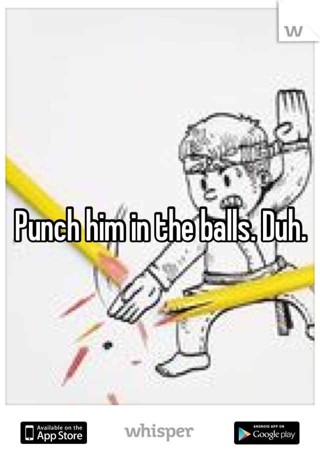 Punch him in the balls. Duh. 