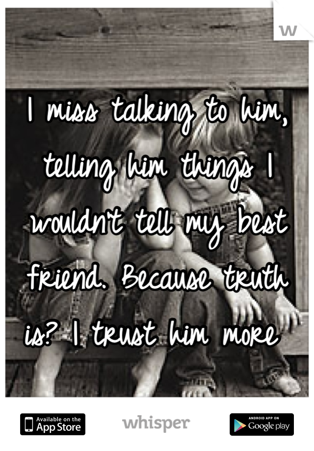 I miss talking to him, telling him things I wouldn't tell my best friend. Because truth is? I trust him more 