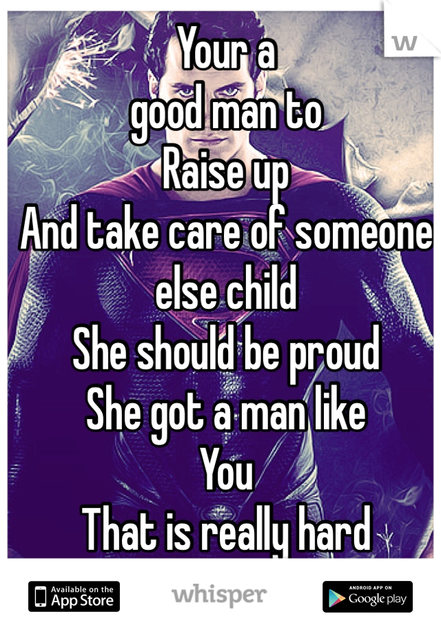 Your a 
good man to 
Raise up
And take care of someone
else child 
She should be proud 
She got a man like 
You 
That is really hard 
To find   