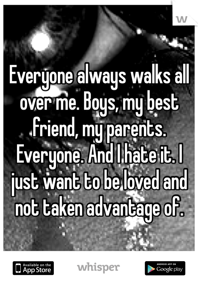 Everyone always walks all over me. Boys, my best friend, my parents. Everyone. And I hate it. I just want to be loved and not taken advantage of. 