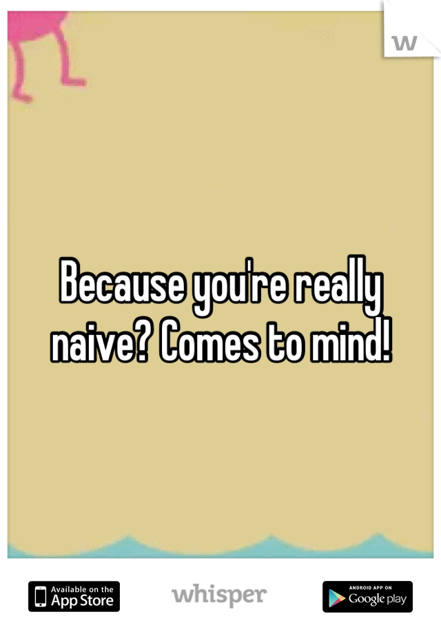 Because you're really naive? Comes to mind!