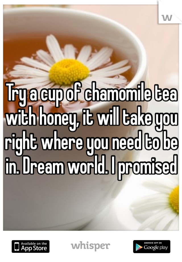 Try a cup of chamomile tea with honey, it will take you right where you need to be in. Dream world. I promised