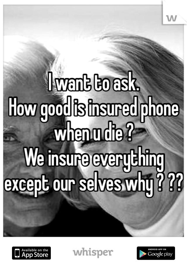 I want to ask.
How good is insured phone when u die ?  
We insure everything except our selves why ? ?? 