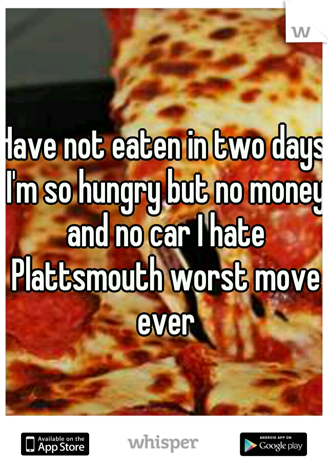 Have not eaten in two days I'm so hungry but no money and no car I hate Plattsmouth worst move ever