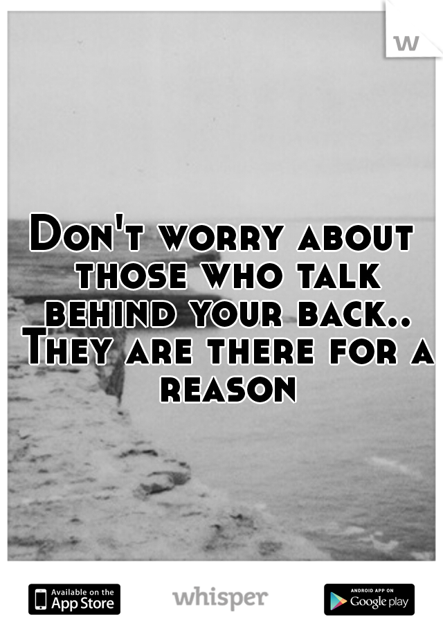 Don't worry about those who talk behind your back.. They are there for a reason