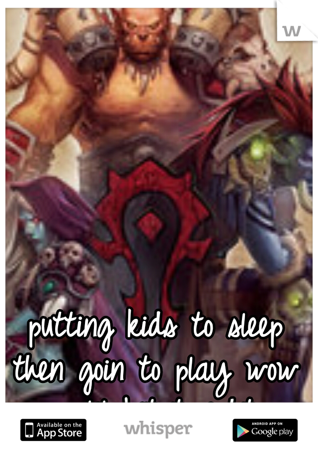 putting kids to sleep then goin to play wow  a lil bit tonight 