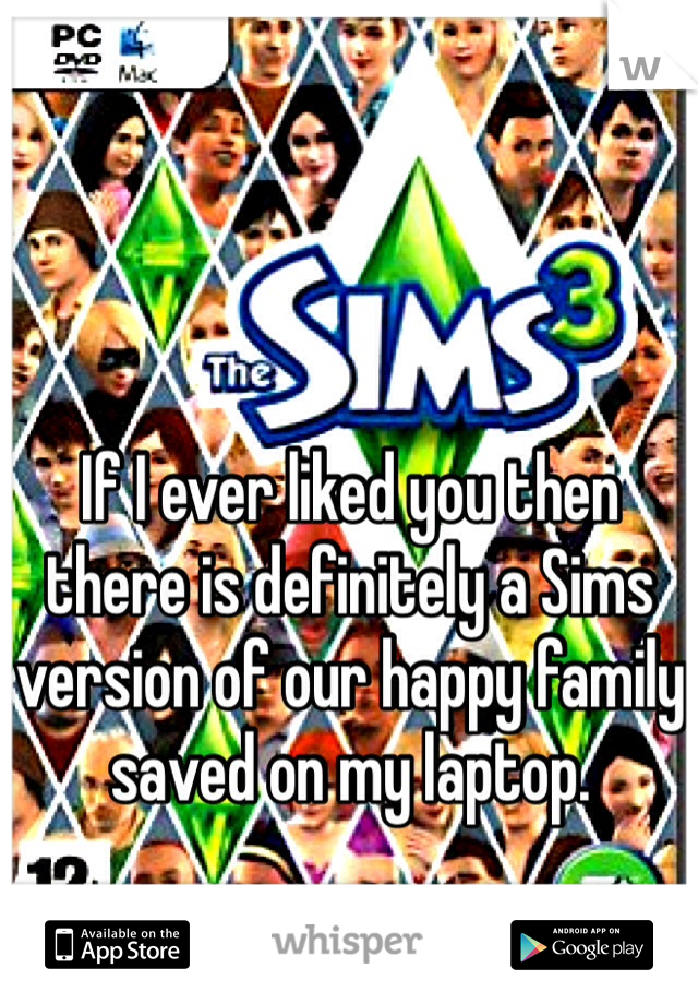 If I ever liked you then there is definitely a Sims version of our happy family saved on my laptop. 