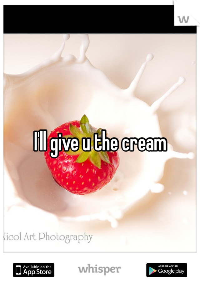 I'll give u the cream