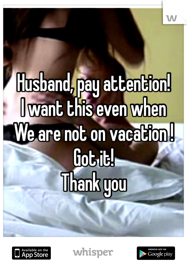 Husband, pay attention!
I want this even when
We are not on vacation !
Got it!
Thank you