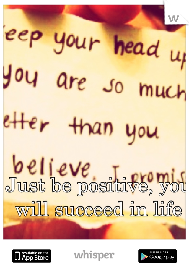 Just be positive, you will succeed in life