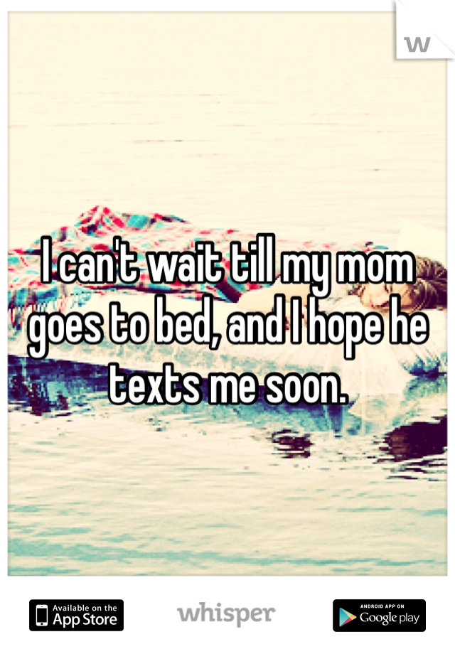 I can't wait till my mom goes to bed, and I hope he texts me soon. 