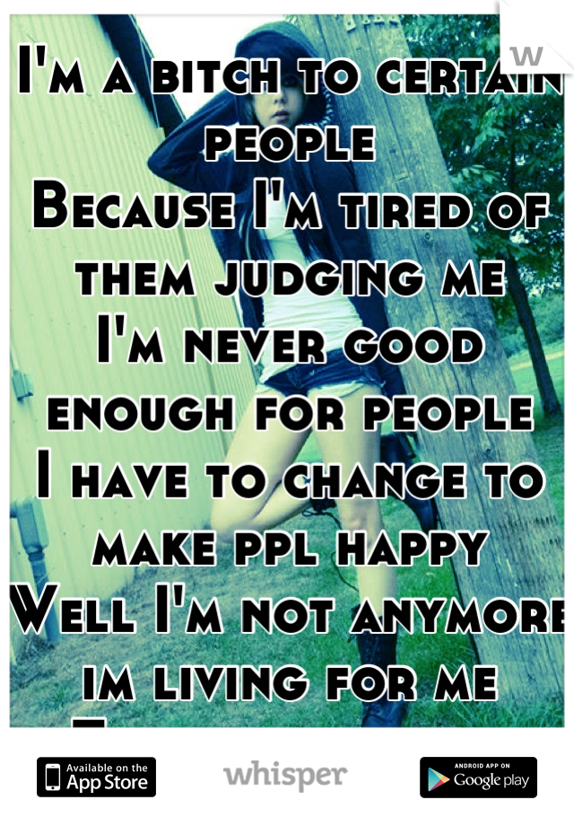I'm a bitch to certain people
Because I'm tired of them judging me
I'm never good enough for people 
I have to change to make ppl happy
Well I'm not anymore im living for me 
They can suck it 