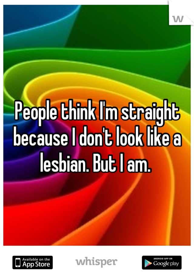 People think I'm straight because I don't look like a lesbian. But I am. 