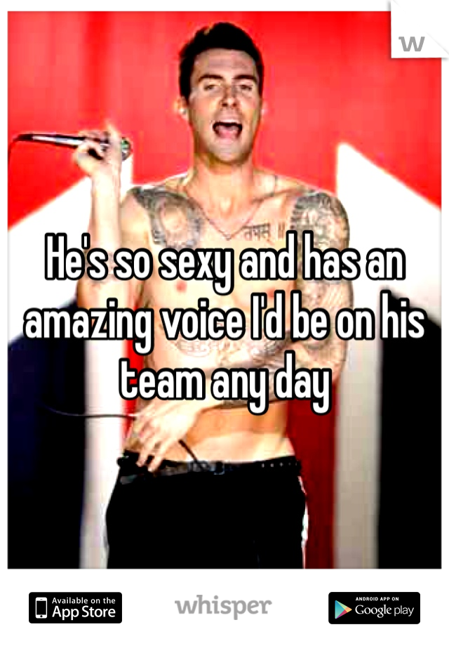 He's so sexy and has an amazing voice I'd be on his team any day 