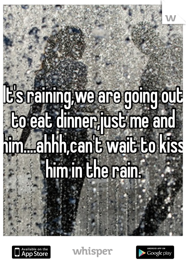 It's raining,we are going out to eat dinner,just me and him....ahhh,can't wait to kiss him in the rain.