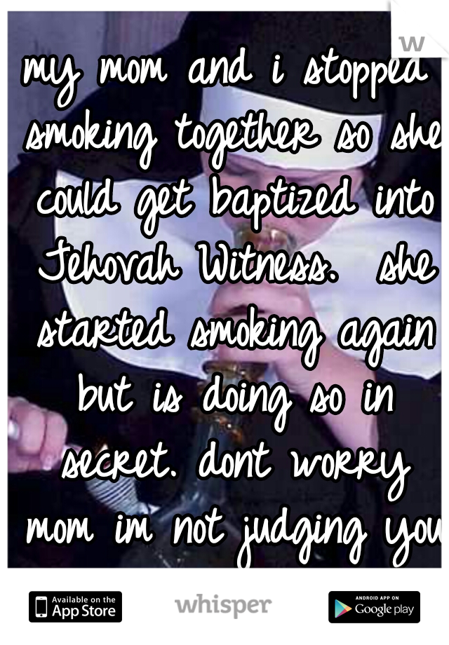 my mom and i stopped smoking together so she could get baptized into Jehovah Witness.

she started smoking again but is doing so in secret. dont worry mom im not judging you <3