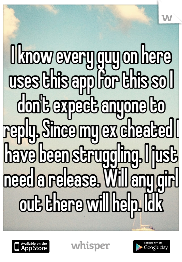 I know every guy on here uses this app for this so I don't expect anyone to reply. Since my ex cheated I have been struggling. I just need a release. Will any girl out there will help. Idk 